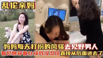 【亂倫親媽】媽媽每天打扮的風騷去見野男人_看見她穿著絲襪
