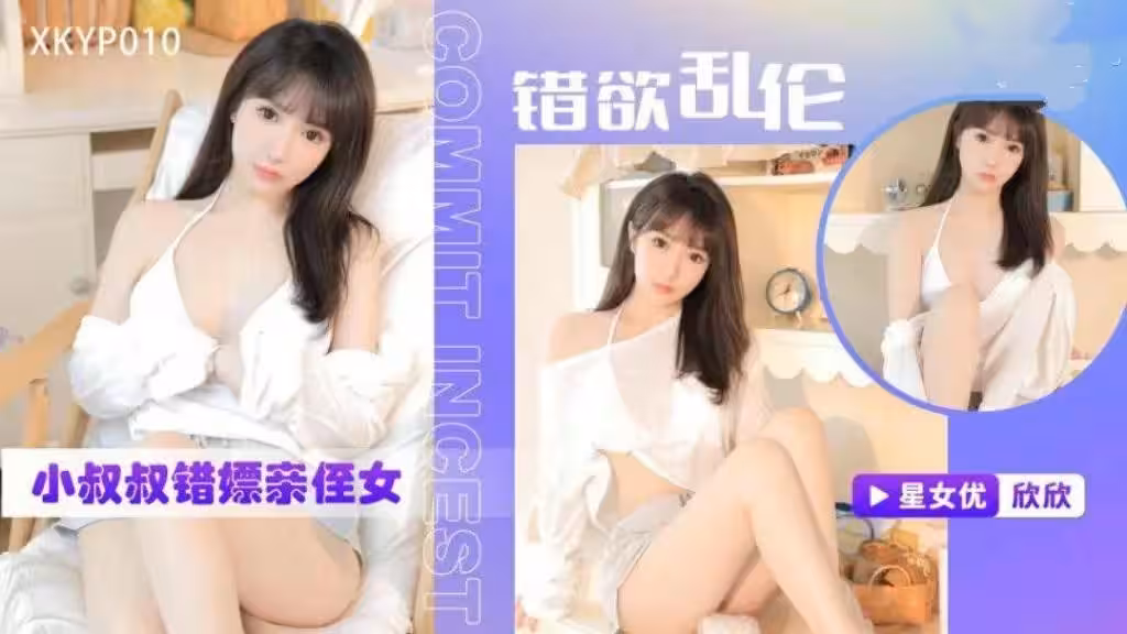 XKYP010 錯欲亂倫 小叔叔錯嫖親侄女 欣欣