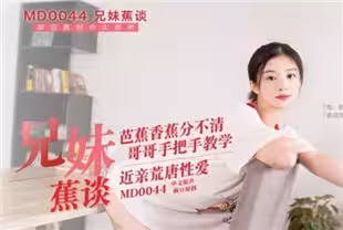 國產AV巨作兄妹蕉談 哥哥手把手教學 近親之間的荒唐性愛