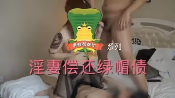 大神級作品國產小青蛙系列第4部3P粉絲老婆淫妻償還綠帽債