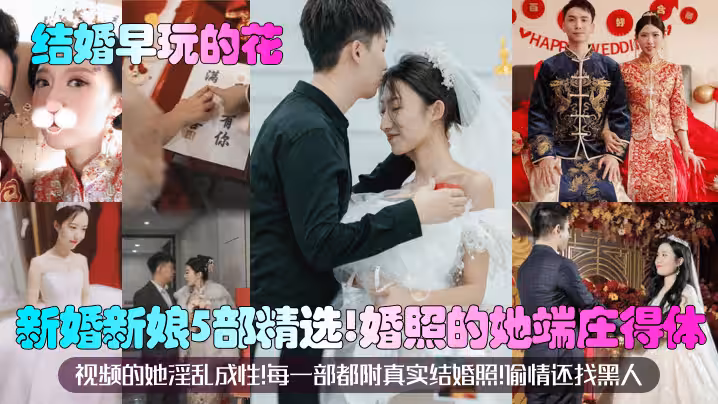 【結婚早玩的花】新婚新娘5部精選！婚照的她端莊得體！視頻的她淫亂成性！每一部都附真實結婚照！偷情還找黑人？！