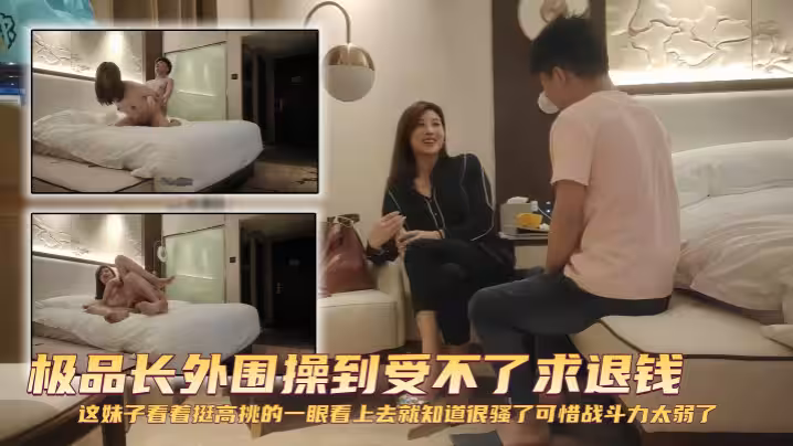 【探花精選】極品長外圍操到受不了求退錢 這妹子看著挺高挑的，一眼看上去就知道很騷了，可惜戰鬥力太弱了