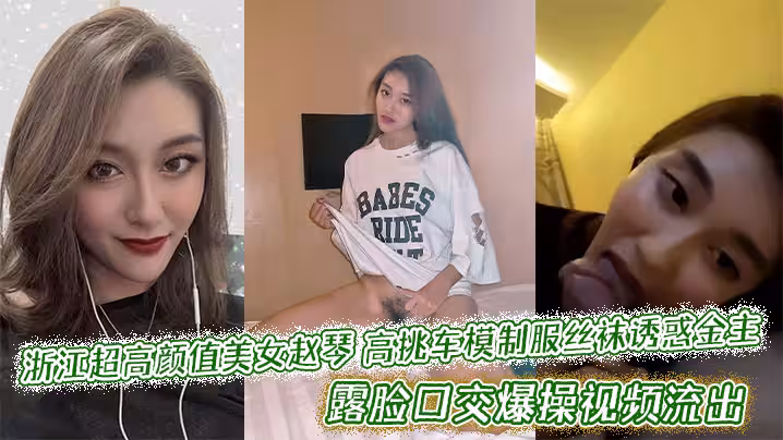 浙江超高顏值美女趙琴高挑車模製服絲襪誘惑金主，露臉口交爆操視頻流出