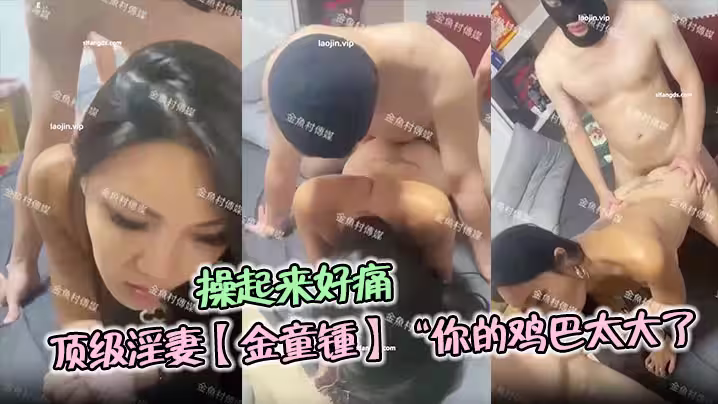 頂級淫妻【金童鍾】「你的雞巴太大了，操起來好痛哦」單男對這種少婦真的是沒有一點抵抗力