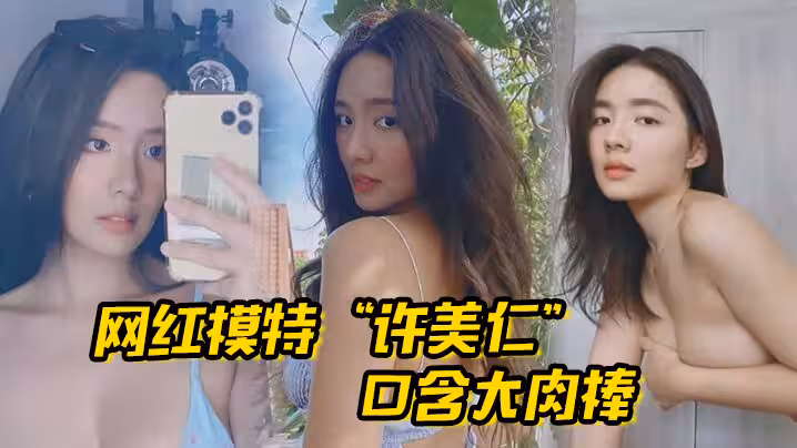 網紅模特「許美仁」口含大肉棒，賣騷求我，一步步登頂模特圈