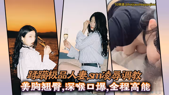 蹂躪極品人妻,sm凌辱調教,美胸翹臀,深喉口爆,全程高能
