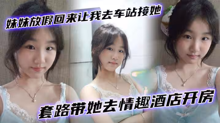 【兄妹亂倫】妹妹放假回來讓我去車站接她套路帶她去情趣酒店開房