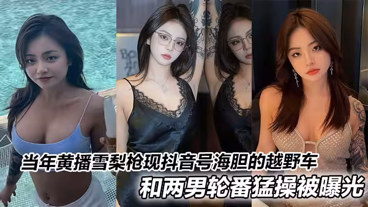 當年黃播雪梨槍現抖音號海膽的越野車和兩男輪番猛操被曝光