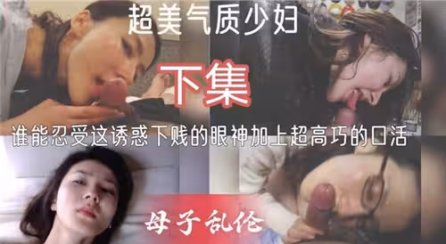 超美氣質少婦下集誰能忍受著誘惑下賤的眼神加上超高巧的口活母子亂倫