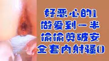 變態1欺騙內射騷零！做愛中途偷偷剪破套套，禁忌刺激福利