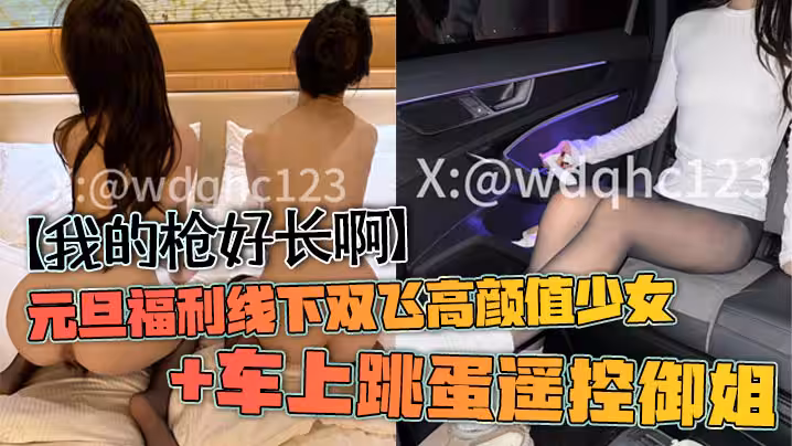 【我的槍好長啊】元旦福利線下雙飛高顏值少女 車上跳蛋遙控御姐