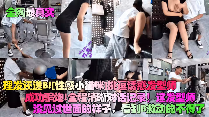 【全網最真實】理髮還送B！[性感小貓咪]挑逗誘惑髮型師成功騙炮！全程清晰對話記錄！這髮型師沒見過世面的樣子，看到B激動的不得了！