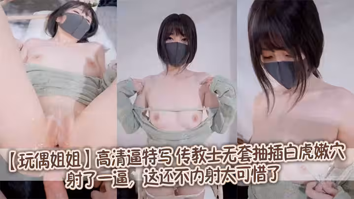 【玩偶姐姐】高清逼特寫，傳教士無套抽插白虎嫩穴，射了一逼，這還不內射太可惜了