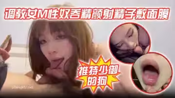 【推特少御的狗】調教女M性奴吞精顏射精子敷面膜！
