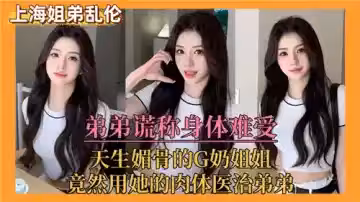 弟弟謊稱身體難受天生媚骨的G奶姐姐竟然用她的肉體醫治弟弟