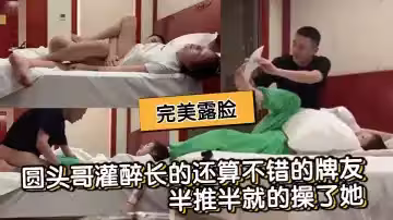 圓頭哥灌醉長的還算不錯的牌友半推半就的操了她完美露臉