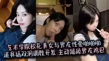 藝術學院校花美女與男友性愛啪啪啪，道具插雙洞調教開發， 主動跪舔男友雞巴