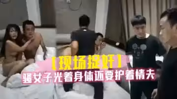 騷女子光著身體還要護著情夫