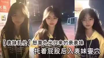 【表妹亂倫】怒草外出歸來的親表妹，托著屁股後入表妹蜜穴