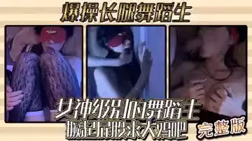 【一桿鋼槍】的經典作品 爆操大三大長腿舞蹈生 女神級別的舞蹈生撅起屁股求大雞吧的插入 真騷  【完整版】