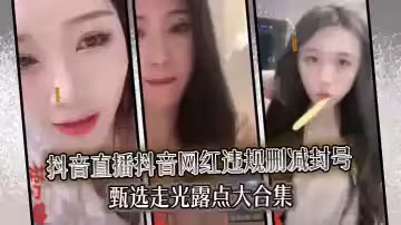 【精选合集】真实系列最新一期抖音直播抖音网红违规删减封号甄选走光露点大合集