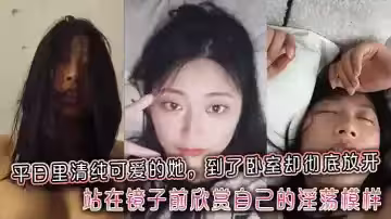 平日裡清純可愛的她，到了臥室卻徹底放開，站在鏡子前欣賞自己的淫蕩模樣