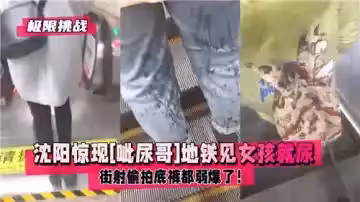 瀋陽驚現呲尿哥地鐵見女孩就尿街射偷拍底褲都弱爆了