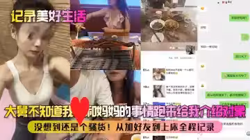 【記錄美好生活】大舅不知道我和媽媽的事情跑來給我介紹對象！沒想到還是個騷貨！從加好友到上床全程記錄！