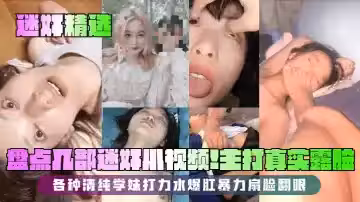 【迷奸精選】盤點幾部迷奸小視頻！主打真實露臉！各種清純學妹打力水爆肛暴力扇臉翻眼！
