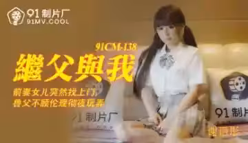 國產91CM138謝語彤：繼父操得我淫水狂噴，啊啊高潮不斷！