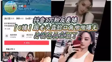 抖音3萬粉反差婊【C姨】跟老頭露臉口角啪啪曝光，高跟連衣裙 氣質這塊拿捏，被男主爆插 舒服的樣子直想叫！身材真是太頂了！
