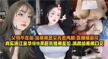 父母不在家姐弟亂倫姐姐給弟弟足交無套內射互相捅菊花