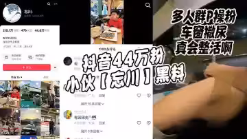 抖音44萬粉小伙【忘川】黑料，多人群P操粉，車窗撒尿，真會整活啊！