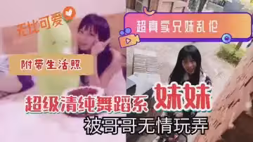 超真实兄妹近亲相奸！清纯舞蹈系妹妹遭亲哥粗暴调教，娇喘连连