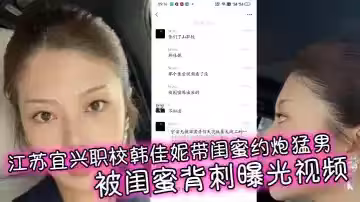 江蘇宜興職校韓佳妮帶閨蜜約炮猛男 被閨蜜背刺曝光視頻