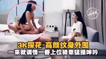 3K探花-高顏值紋身外圍一來就調情一番上位騎乘猛操呻吟