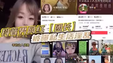 抖音男網紅【團長】被曝私生活淫亂，現任女友實在忍無可忍決定實名曝光！