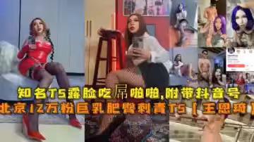 【福利】北京12萬粉偽娘王恩琦露臉！巨乳肥臀刺青抖音網紅，痴女啪啪全程收錄！