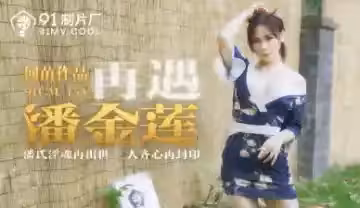 國產91CM153：何苗再扮潘金蓮 風騷人妻慾火難耐！