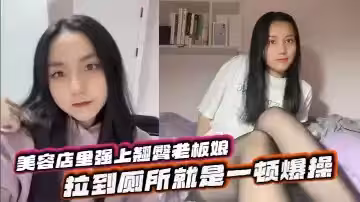 美容店裡強上翹臀老闆娘,拉到廁所就是一頓爆操,給兄弟們吃點好的