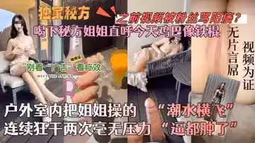 【會噴水的親姐姐】喝下秘方姐姐直呼今天雞巴像鐵棍！戶外室內把姐姐操的潮水橫飛，連續狂干兩次毫無壓力！逼都腫了！