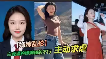 【嬸嬸亂倫】白虎逼的嬸嬸騷的不行，主動求虐