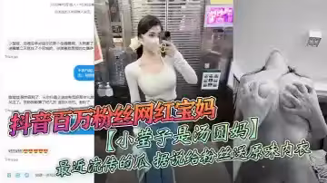 抖音百萬粉絲網紅寶媽【小瑩子是湯圓媽】最近流傳的瓜，據說給粉絲送原味內衣，線下約炮粉絲，視頻雖然有點假，但挺好看的！