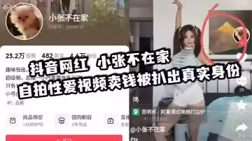 抖音網紅 小張不在家 自拍性愛視頻賣錢被扒出真實身份