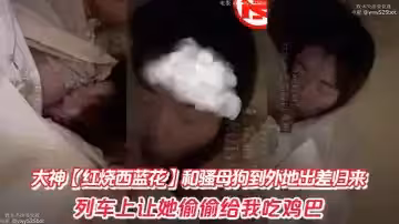 大神【紅燒西藍花】和騷母狗到外地出差歸來。列車上讓她偷偷給我吃雞巴