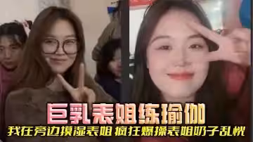 【表姐亂倫】巨乳表姐練瑜伽，我在旁邊摸濕表姐，瘋狂爆操表姐奶子亂恍
