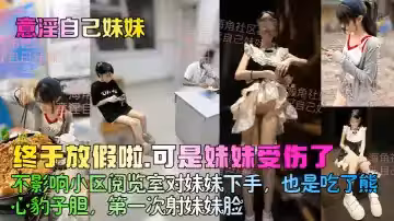 【意淫自己妹妹】終於放假啦，可是妹妹受傷了！不影響小區閱覽室對妹妹下手，也是吃了熊心豹子膽，第1次射妹妹臉！