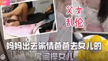 妈妈外出偷情 饥渴爸爸趁机潜入女儿闺房疯狂交欢