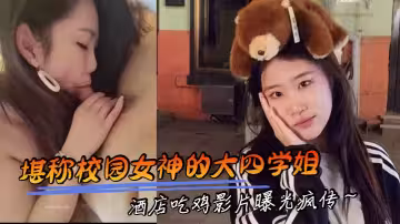 堪稱校園女神的大四學姐 酒店吃雞影片曝光瘋傳～
