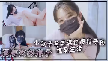 漂亮大奶嫂子 你好敏感 乖不要射哦忍住 啊停射我嘴裡 小叔子與豐滿性感嫂子的性愛生活 無套輸出 口爆